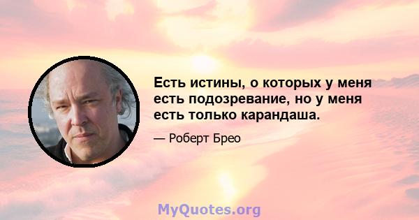 Есть истины, о которых у меня есть подозревание, но у меня есть только карандаша.