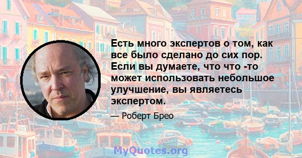 Есть много экспертов о том, как все было сделано до сих пор. Если вы думаете, что что -то может использовать небольшое улучшение, вы являетесь экспертом.