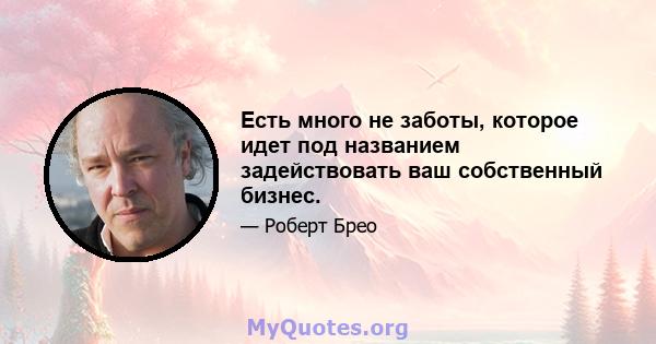 Есть много не заботы, которое идет под названием задействовать ваш собственный бизнес.