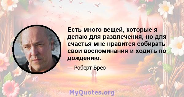 Есть много вещей, которые я делаю для развлечения, но для счастья мне нравится собирать свои воспоминания и ходить по дождению.