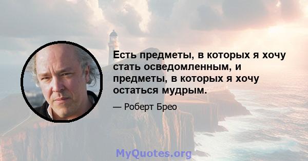 Есть предметы, в которых я хочу стать осведомленным, и предметы, в которых я хочу остаться мудрым.