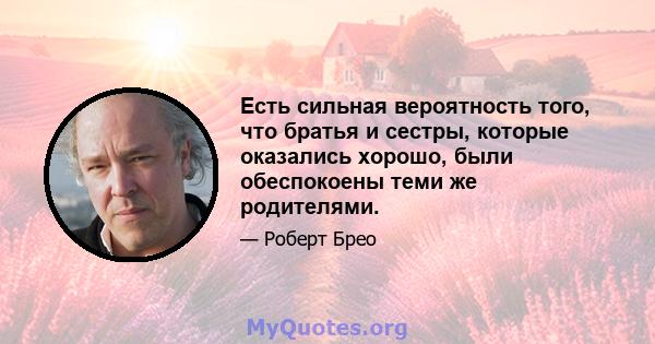 Есть сильная вероятность того, что братья и сестры, которые оказались хорошо, были обеспокоены теми же родителями.