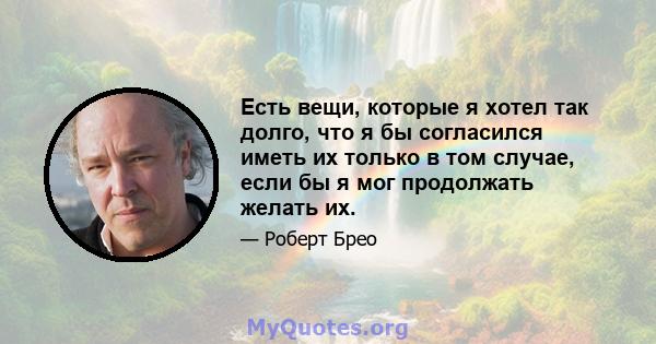 Есть вещи, которые я хотел так долго, что я бы согласился иметь их только в том случае, если бы я мог продолжать желать их.