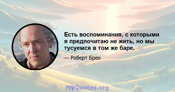 Есть воспоминания, с которыми я предпочитаю не жить, но мы тусуемся в том же баре.