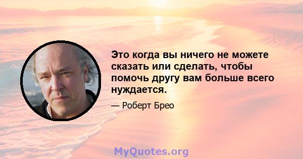 Это когда вы ничего не можете сказать или сделать, чтобы помочь другу вам больше всего нуждается.