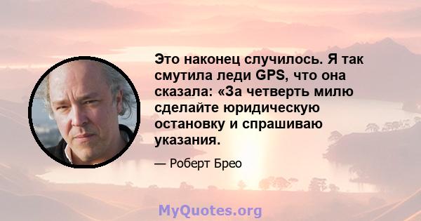 Это наконец случилось. Я так смутила леди GPS, что она сказала: «За четверть милю сделайте юридическую остановку и спрашиваю указания.