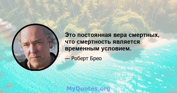 Это постоянная вера смертных, что смертность является временным условием.