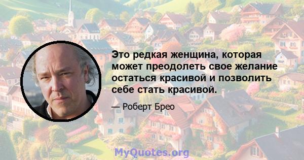 Это редкая женщина, которая может преодолеть свое желание остаться красивой и позволить себе стать красивой.