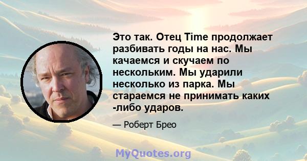 Это так. Отец Time продолжает разбивать годы на нас. Мы качаемся и скучаем по нескольким. Мы ударили несколько из парка. Мы стараемся не принимать каких -либо ударов.