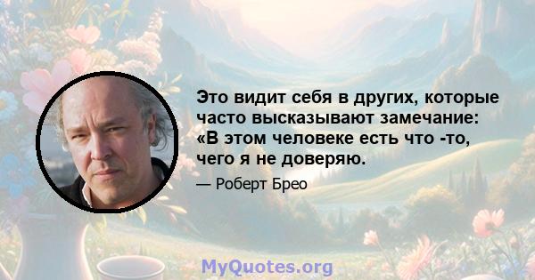 Это видит себя в других, которые часто высказывают замечание: «В этом человеке есть что -то, чего я не доверяю.