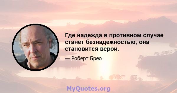 Где надежда в противном случае станет безнадежностью, она становится верой.