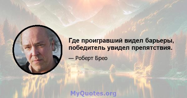 Где проигравший видел барьеры, победитель увидел препятствия.