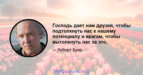 Господь дает нам друзей, чтобы подтолкнуть нас к нашему потенциалу и врагам, чтобы вытолкнуть нас за это.