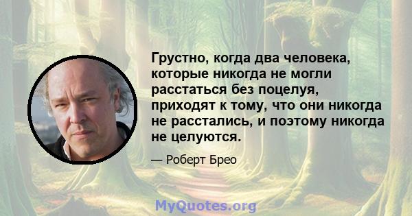 Грустно, когда два человека, которые никогда не могли расстаться без поцелуя, приходят к тому, что они никогда не расстались, и поэтому никогда не целуются.