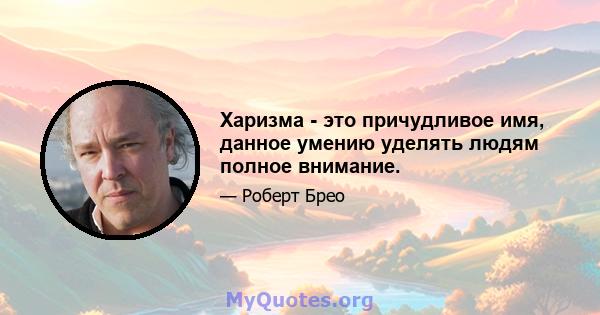 Харизма - это причудливое имя, данное умению уделять людям полное внимание.