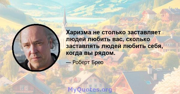 Харизма не столько заставляет людей любить вас, сколько заставлять людей любить себя, когда вы рядом.