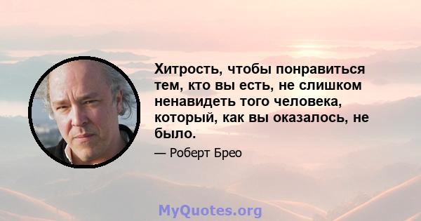 Хитрость, чтобы понравиться тем, кто вы есть, не слишком ненавидеть того человека, который, как вы оказалось, не было.