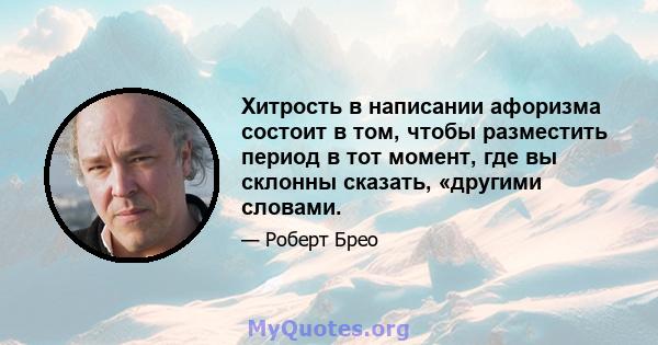 Хитрость в написании афоризма состоит в том, чтобы разместить период в тот момент, где вы склонны сказать, «другими словами.