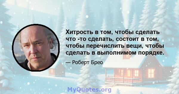 Хитрость в том, чтобы сделать что -то сделать, состоит в том, чтобы перечислить вещи, чтобы сделать в выполнимом порядке.