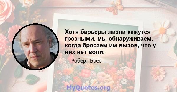 Хотя барьеры жизни кажутся грозными, мы обнаруживаем, когда бросаем им вызов, что у них нет воли.