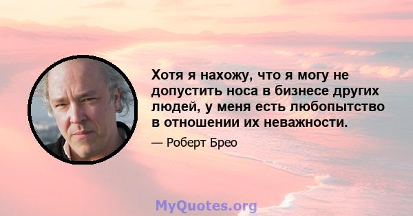 Хотя я нахожу, что я могу не допустить носа в бизнесе других людей, у меня есть любопытство в отношении их неважности.