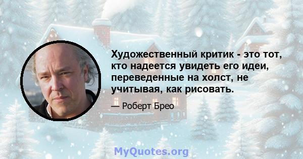 Художественный критик - это тот, кто надеется увидеть его идеи, переведенные на холст, не учитывая, как рисовать.