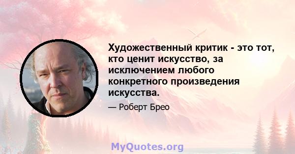 Художественный критик - это тот, кто ценит искусство, за исключением любого конкретного произведения искусства.