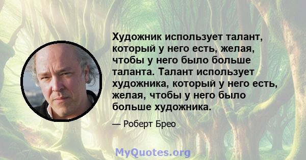 Художник использует талант, который у него есть, желая, чтобы у него было больше таланта. Талант использует художника, который у него есть, желая, чтобы у него было больше художника.