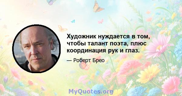 Художник нуждается в том, чтобы талант поэта, плюс координация рук и глаз.