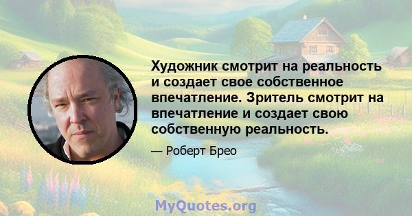 Художник смотрит на реальность и создает свое собственное впечатление. Зритель смотрит на впечатление и создает свою собственную реальность.