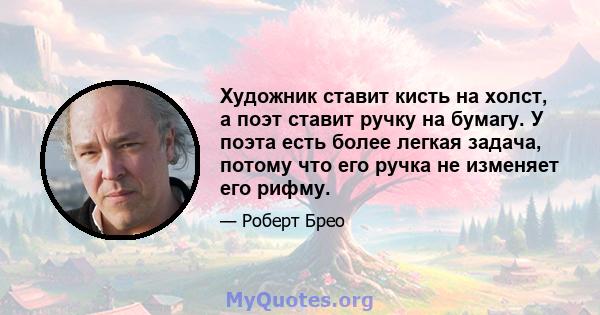 Художник ставит кисть на холст, а поэт ставит ручку на бумагу. У поэта есть более легкая задача, потому что его ручка не изменяет его рифму.