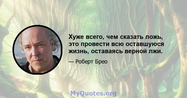 Хуже всего, чем сказать ложь, это провести всю оставшуюся жизнь, оставаясь верной лжи.