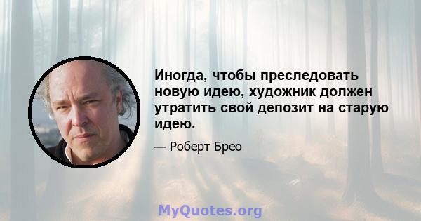 Иногда, чтобы преследовать новую идею, художник должен утратить свой депозит на старую идею.