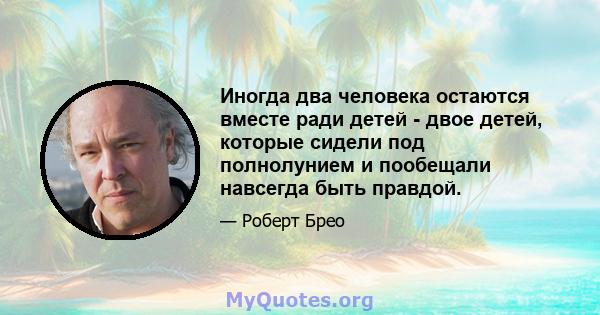 Иногда два человека остаются вместе ради детей - двое детей, которые сидели под полнолунием и пообещали навсегда быть правдой.