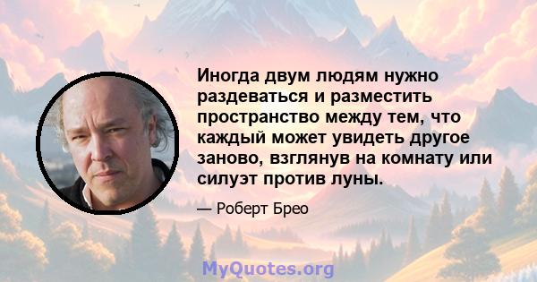 Иногда двум людям нужно раздеваться и разместить пространство между тем, что каждый может увидеть другое заново, взглянув на комнату или силуэт против луны.