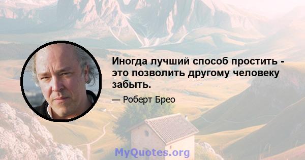 Иногда лучший способ простить - это позволить другому человеку забыть.