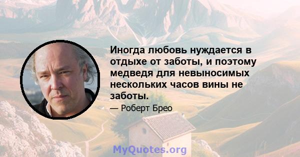 Иногда любовь нуждается в отдыхе от заботы, и поэтому медведя для невыносимых нескольких часов вины не заботы.