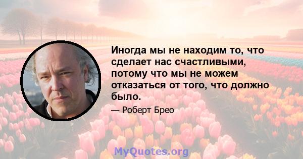 Иногда мы не находим то, что сделает нас счастливыми, потому что мы не можем отказаться от того, что должно было.