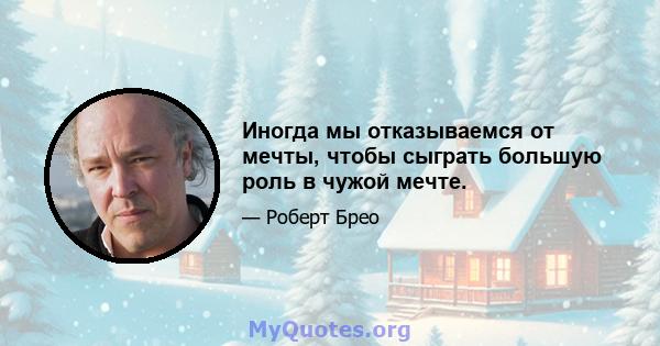 Иногда мы отказываемся от мечты, чтобы сыграть большую роль в чужой мечте.