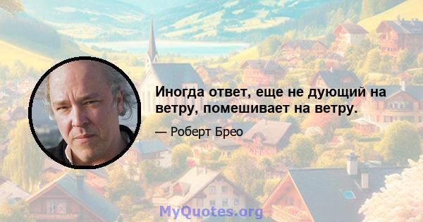 Иногда ответ, еще не дующий на ветру, помешивает на ветру.