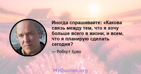 Иногда спрашивайте: «Какова связь между тем, что я хочу больше всего в жизни, и всем, что я планирую сделать сегодня?