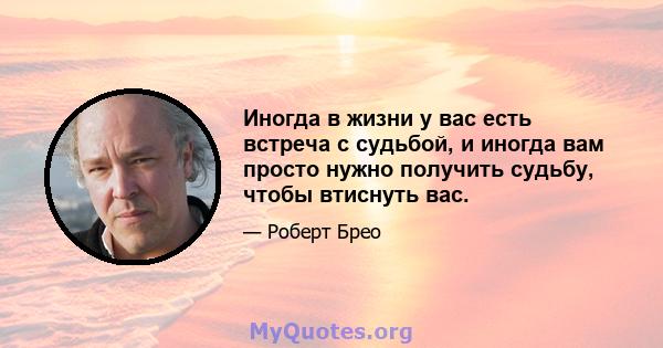 Иногда в жизни у вас есть встреча с судьбой, и иногда вам просто нужно получить судьбу, чтобы втиснуть вас.