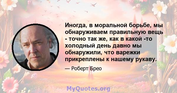 Иногда, в моральной борьбе, мы обнаруживаем правильную вещь - точно так же, как в какой -то холодный день давно мы обнаружили, что варежки прикреплены к нашему рукаву.