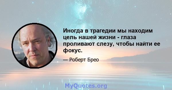 Иногда в трагедии мы находим цель нашей жизни - глаза проливают слезу, чтобы найти ее фокус.