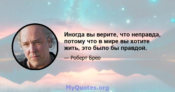 Иногда вы верите, что неправда, потому что в мире вы хотите жить, это было бы правдой.