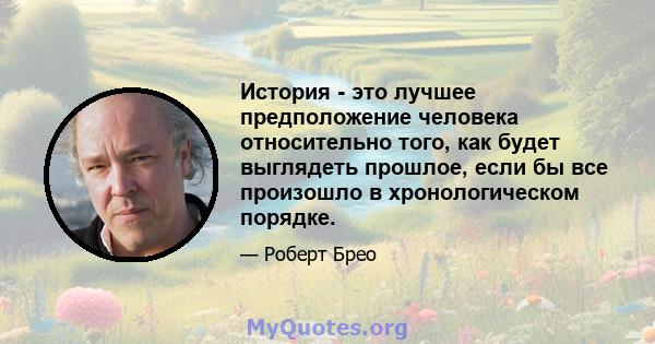 История - это лучшее предположение человека относительно того, как будет выглядеть прошлое, если бы все произошло в хронологическом порядке.