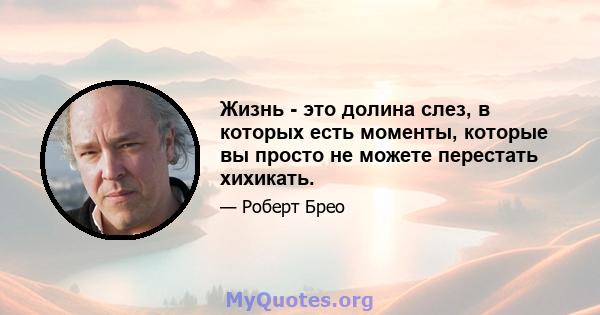 Жизнь - это долина слез, в которых есть моменты, которые вы просто не можете перестать хихикать.