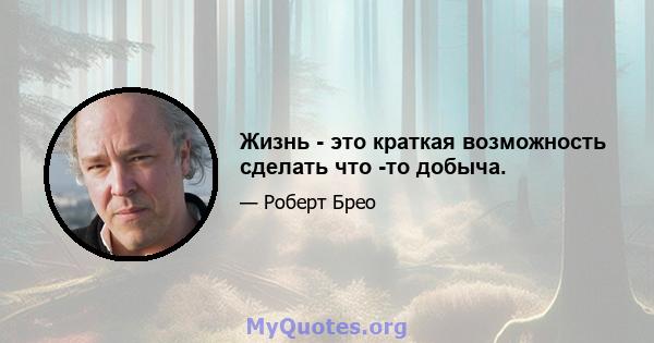 Жизнь - это краткая возможность сделать что -то добыча.