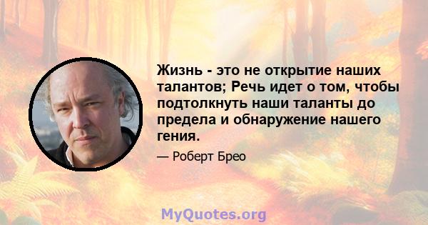 Жизнь - это не открытие наших талантов; Речь идет о том, чтобы подтолкнуть наши таланты до предела и обнаружение нашего гения.