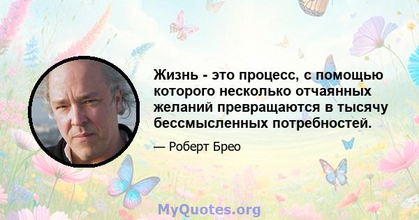 Жизнь - это процесс, с помощью которого несколько отчаянных желаний превращаются в тысячу бессмысленных потребностей.